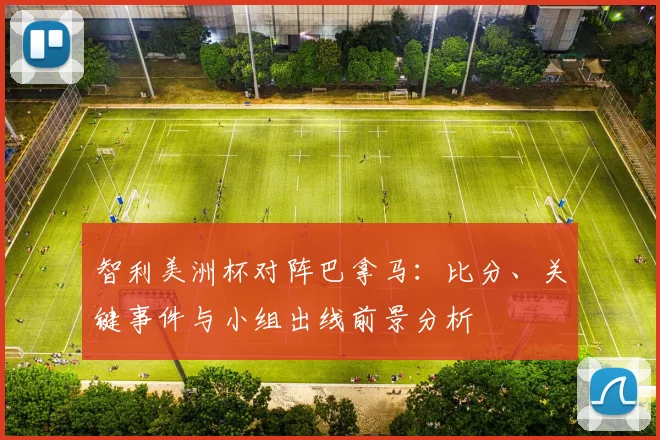 智利美洲杯对阵巴拿马：比分、关键事件与小组出线前景分析