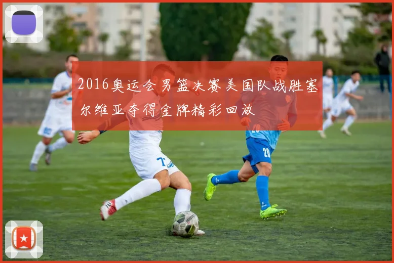 2016奥运会男篮决赛美国队战胜塞尔维亚夺得金牌精彩回放