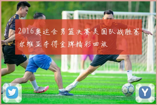 2016奥运会男篮决赛美国队战胜塞尔维亚夺得金牌精彩回放